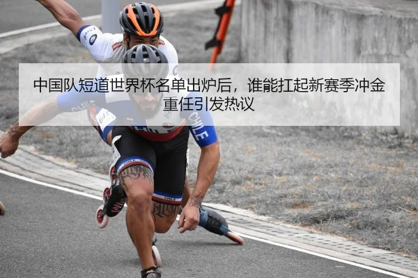 中国队短道世界杯名单出炉后，谁能扛起新赛季冲金重任引发热议